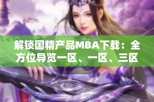 解鎖國精產(chǎn)品MBA下載：全方位導(dǎo)覽一區(qū)、一區(qū)、三區(qū)