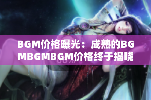 BGM價(jià)格曝光：成熟的BGMBGMBGM價(jià)格終于揭曉，讓你對市場行情了如指掌