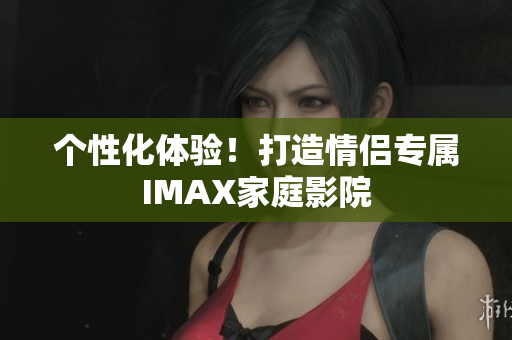 個(gè)性化體驗(yàn)！打造情侶專屬IMAX家庭影院