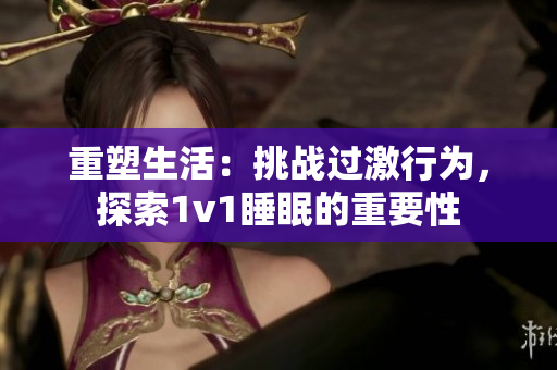 重塑生活：挑戰(zhàn)過激行為，探索1v1睡眠的重要性