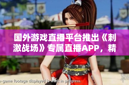 國外游戲直播平臺(tái)推出《刺激戰(zhàn)場》專屬直播APP，精彩實(shí)時(shí)戰(zhàn)況全網(wǎng)直播
