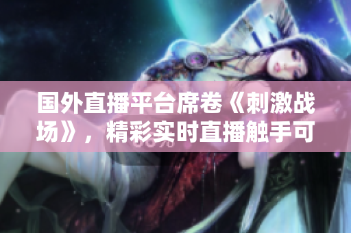 國外直播平臺(tái)席卷《刺激戰(zhàn)場》，精彩實(shí)時(shí)直播觸手可及