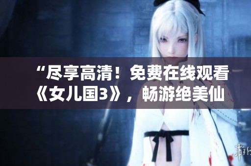 “盡享高清！免費(fèi)在線觀看《女兒國3》，暢游絕美仙境，盡情感受神秘魅力！”