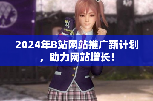 2024年B站網(wǎng)站推廣新計(jì)劃，助力網(wǎng)站增長！