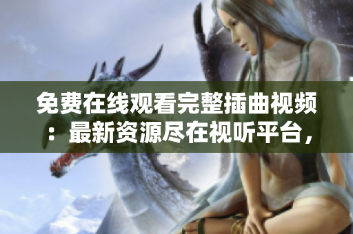 免費(fèi)在線觀看完整插曲視頻：最新資源盡在視聽平臺(tái)，高清畫質(zhì)，高速加載！