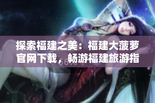 探索福建之美：福建大菠蘿官網(wǎng)下載，暢游福建旅游指南