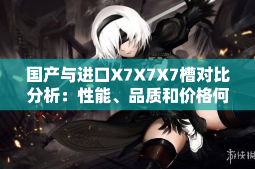 國產(chǎn)與進(jìn)口X7X7X7槽對比分析:性能、品質(zhì)和價格何異同? 國產(chǎn)與進(jìn)口X7X7X7槽對比分析:性能、品質(zhì)和價格何異同?