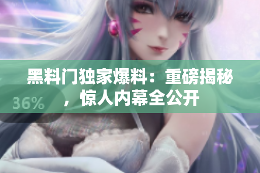 黑料門獨家爆料：重磅揭秘，驚人內(nèi)幕全公開