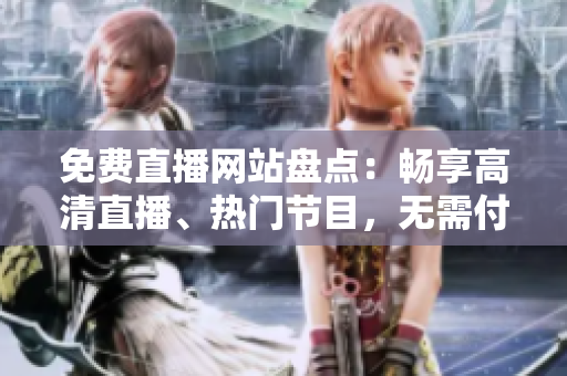 免費直播網(wǎng)站盤點：暢享高清直播、熱門節(jié)目，無需付費，盡在這里！