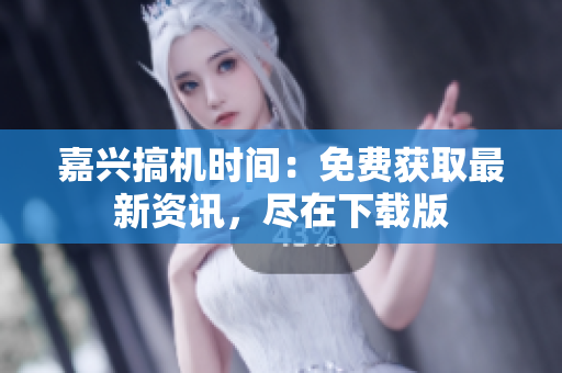 嘉興搞機時間：免費獲取最新資訊，盡在下載版