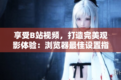 享受B站視頻，打造完美觀影體驗：瀏覽器最佳設置指南