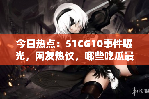今日熱點：51CG10事件曝光，網(wǎng)友熱議，哪些吃瓜最為火？