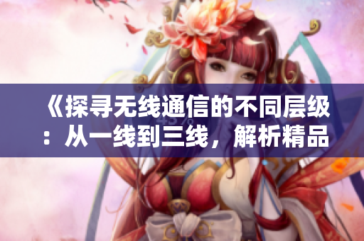 《探尋無線通信的不同層級：從一線到三線，解析精品技術(shù)》