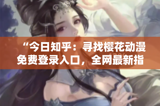 “今日知乎：尋找櫻花動漫免費登錄入口，全網(wǎng)最新指南！”