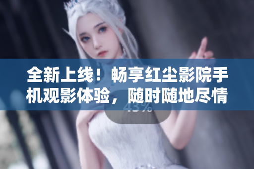 全新上線！暢享紅塵影院手機觀影體驗，隨時隨地盡情欣賞精彩影視劇吧