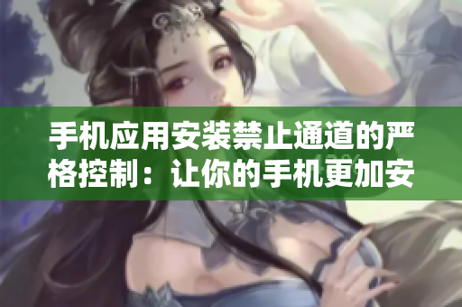 手機應(yīng)用安裝禁止通道的嚴(yán)格控制：讓你的手機更加安全防護