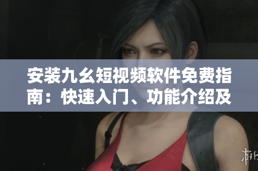 安裝九幺短視頻軟件免費(fèi)指南：快速入門、功能介紹及操作技巧