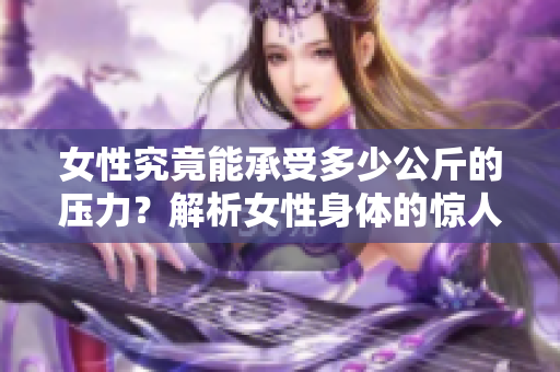 女性究竟能承受多少公斤的壓力？解析女性身體的驚人抗壓能力