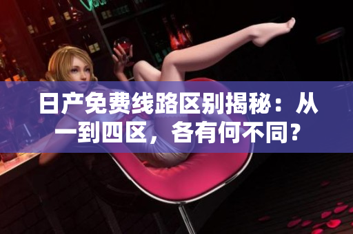日產(chǎn)免費(fèi)線路區(qū)別揭秘：從一到四區(qū)，各有何不同？
