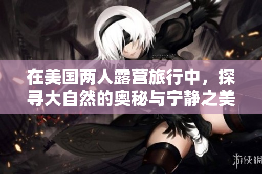在美國兩人露營旅行中，探尋大自然的奧秘與寧靜之美