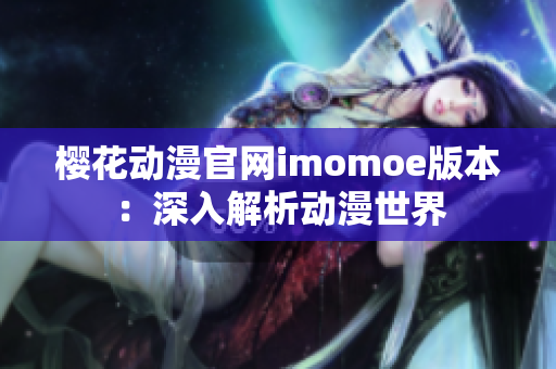 櫻花動漫官網(wǎng)imomoe版本：深入解析動漫世界