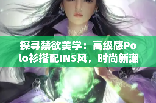 探尋禁欲美學(xué)：高級感Polo衫搭配INS風(fēng)，時尚新潮引領(lǐng)潮流
