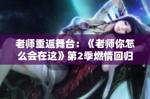 老師重返舞臺：《老師你怎么會在這》第2季燃情回歸