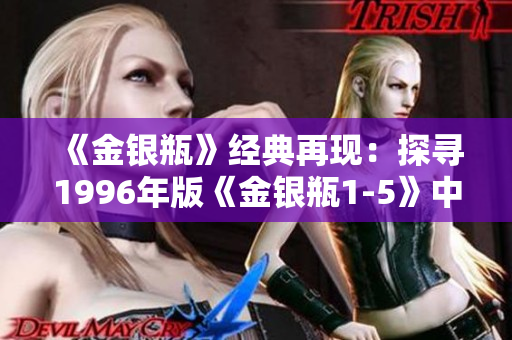 《金銀瓶》經(jīng)典再現(xiàn)：探尋1996年版《金銀瓶1-5》中的楊敏角色