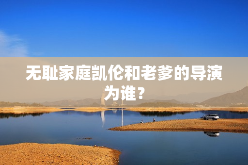 無恥家庭凱倫和老爹的導(dǎo)演為誰？