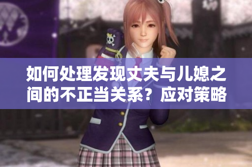 如何處理發(fā)現(xiàn)丈夫與兒媳之間的不正當(dāng)關(guān)系？應(yīng)對策略與關(guān)系維護(hù)方法