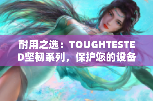 耐用之選：TOUGHTESTED堅韌系列，保護您的設(shè)備