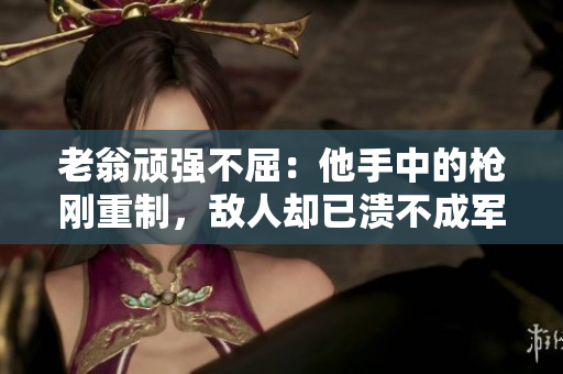 老翁頑強不屈：他手中的槍剛重制，敵人卻已潰不成軍