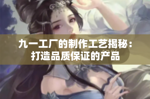 九一工廠的制作工藝揭秘：打造品質(zhì)保證的產(chǎn)品