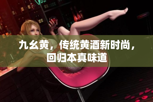 九幺黃，傳統(tǒng)黃酒新時尚，回歸本真味道