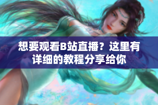 想要觀看B站直播？這里有詳細(xì)的教程分享給你