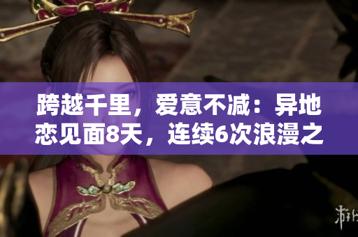 跨越千里，愛意不減：異地戀見面8天，連續(xù)6次浪漫之夜