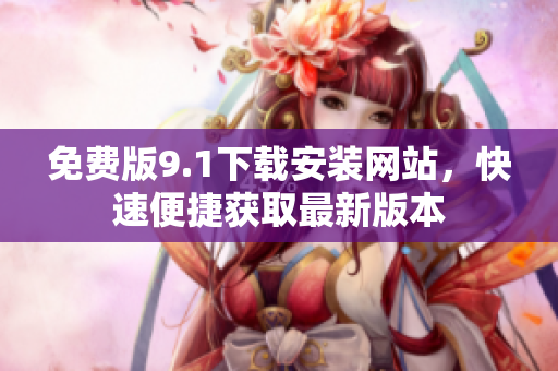 免費版9.1下載安裝網(wǎng)站，快速便捷獲取最新版本
