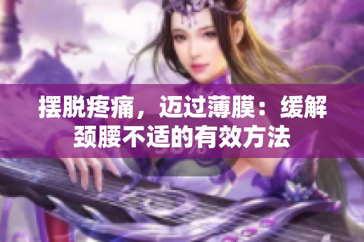 擺脫疼痛，邁過薄膜：緩解頸腰不適的有效方法