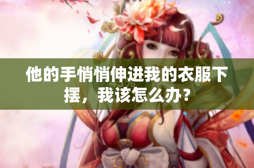 他的手悄悄伸進我的衣服下擺，我該怎么辦？