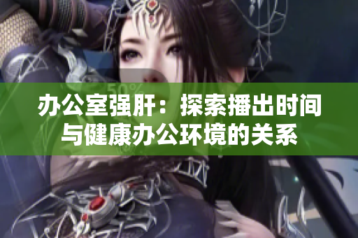 辦公室強肝：探索播出時間與健康辦公環(huán)境的關(guān)系