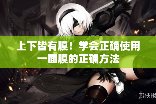上下皆有膜！學(xué)會(huì)正確使用一面膜的正確方法