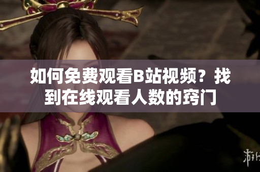 如何免費(fèi)觀看B站視頻？找到在線觀看人數(shù)的竅門