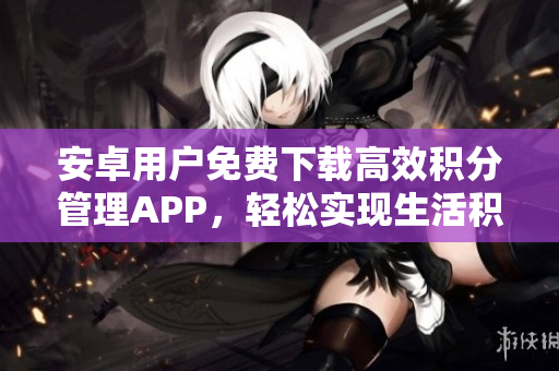 安卓用戶免費(fèi)下載高效積分管理APP，輕松實(shí)現(xiàn)生活積累，管理財(cái)務(wù)好幫手