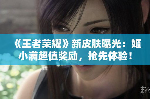 《王者榮耀》新皮膚曝光：姬小滿超值獎勵，搶先體驗(yàn)！