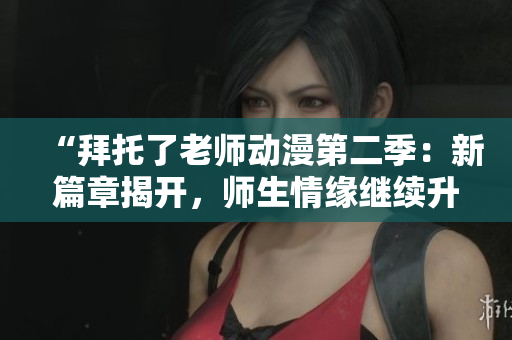 “拜托了老師動(dòng)漫第二季：新篇章揭開，師生情緣繼續(xù)升溫！”