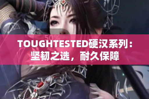 TOUGHTESTED硬漢系列：堅(jiān)韌之選，耐久保障