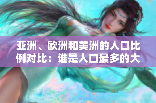 亞洲、歐洲和美洲的人口比例對(duì)比：誰是人口最多的大陸？