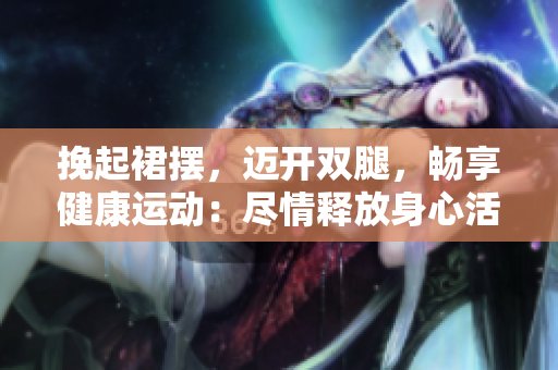 挽起裙擺，邁開雙腿，暢享健康運(yùn)動(dòng)：盡情釋放身心活力