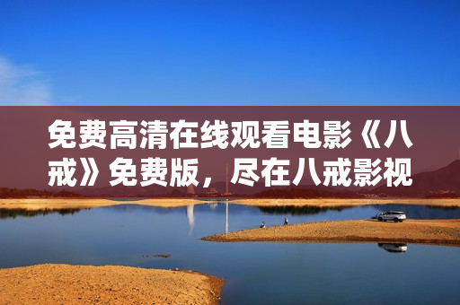免費(fèi)高清在線觀看電影《八戒》免費(fèi)版，盡在八戒影視平臺(tái)