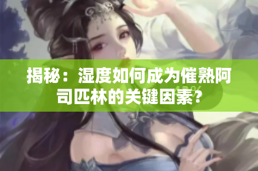 揭秘：濕度如何成為催熟阿司匹林的關(guān)鍵因素？
